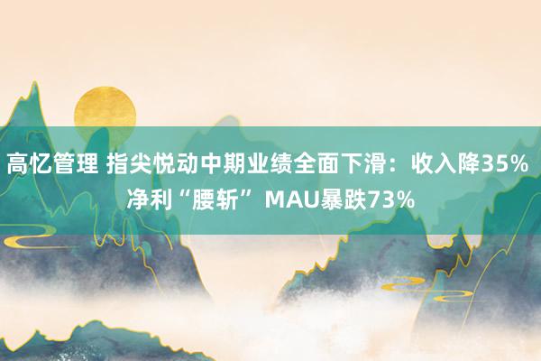 高忆管理 指尖悦动中期业绩全面下滑：收入降35% 净利“腰斩” MAU暴跌73%