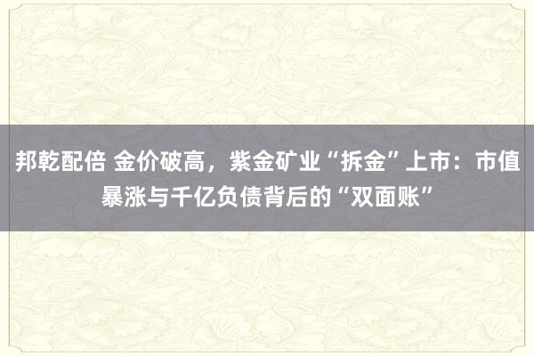 邦乾配倍 金价破高，紫金矿业“拆金”上市：市值暴涨与千亿负债背后的“双面账”