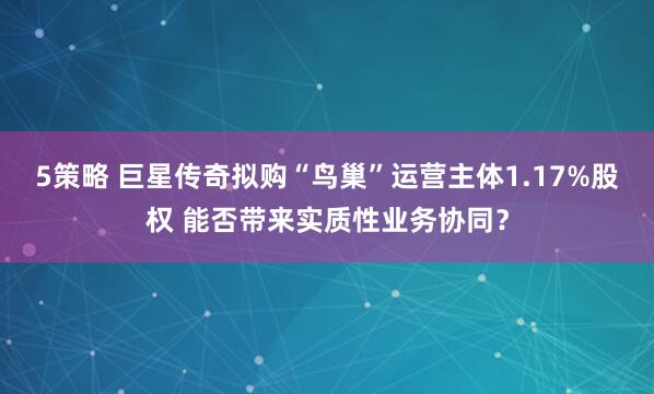 5策略 巨星传奇拟购“鸟巢”运营主体1.17%股权 能否带来实质性业务协同？