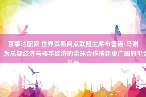百事达配资 世界贸易网点联盟主席布鲁诺·马谢：为总部经济与楼宇经济的全球合作搭建更广阔的平台