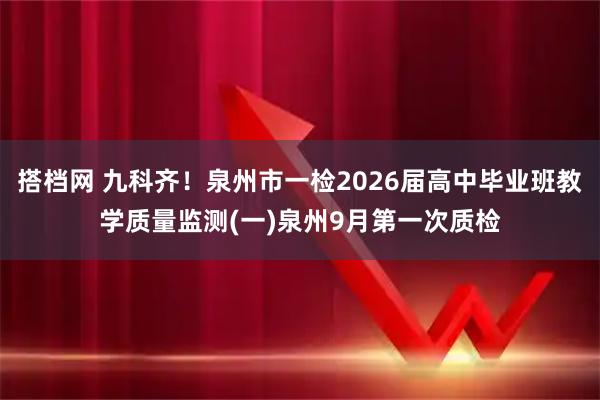 搭档网 九科齐！泉州市一检2026届高中毕业班教学质量监测(一)泉州9月第一次质检