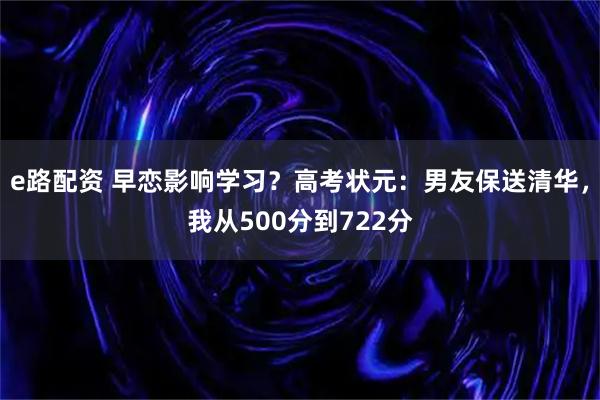 e路配资 早恋影响学习？高考状元：男友保送清华，我从500分到722分
