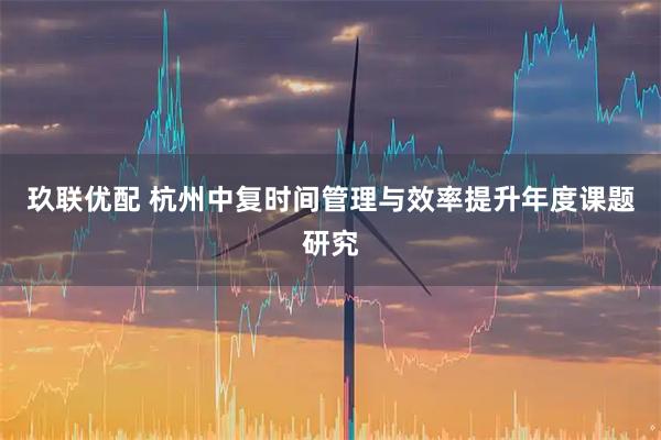 玖联优配 杭州中复时间管理与效率提升年度课题研究