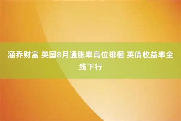 涵乔财富 英国8月通胀率高位徘徊 英债收益率全线下行