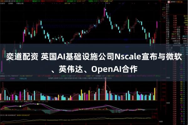 奕道配资 英国AI基础设施公司Nscale宣布与微软、英伟达、OpenAI合作
