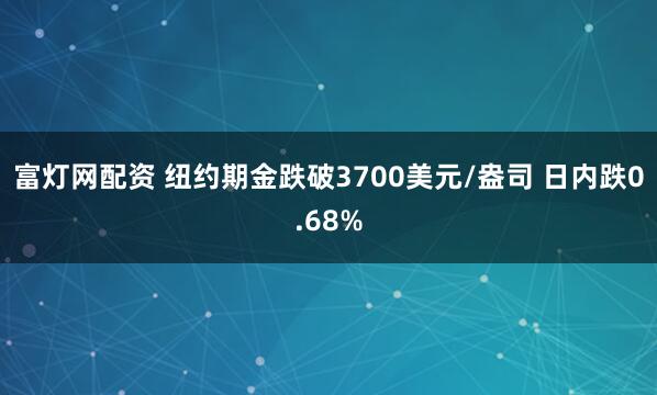 富灯网配资 纽约期金跌破3700美元/盎司 日内跌0.68%