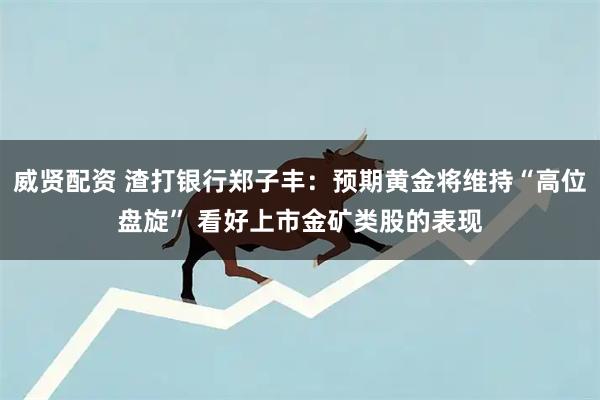 威贤配资 渣打银行郑子丰：预期黄金将维持“高位盘旋” 看好上市金矿类股的表现