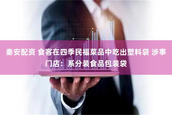 秦安配资 食客在四季民福菜品中吃出塑料袋 涉事门店：系分装食品包装袋
