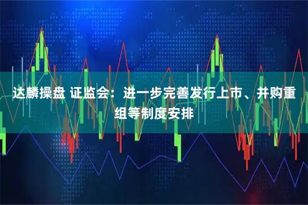 达麟操盘 证监会：进一步完善发行上市、并购重组等制度安排