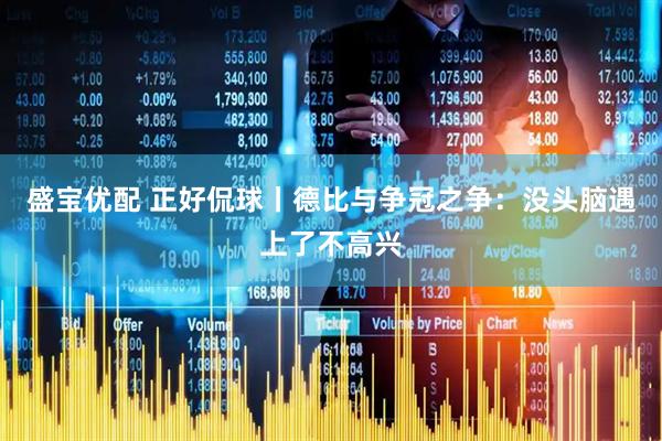 盛宝优配 正好侃球丨德比与争冠之争：没头脑遇上了不高兴