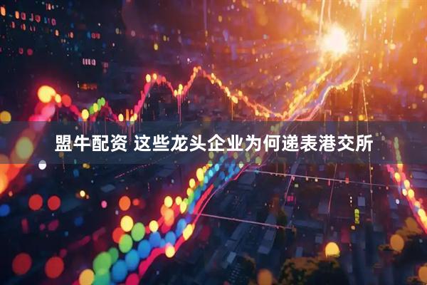 盟牛配资 这些龙头企业为何递表港交所