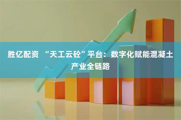 胜亿配资  “天工云砼”平台：数字化赋能混凝土产业全链路