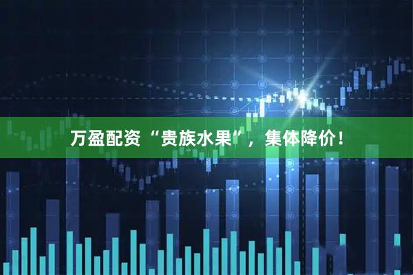 万盈配资 “贵族水果”，集体降价！
