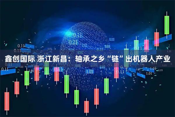 鑫创国际 浙江新昌：轴承之乡“链”出机器人产业