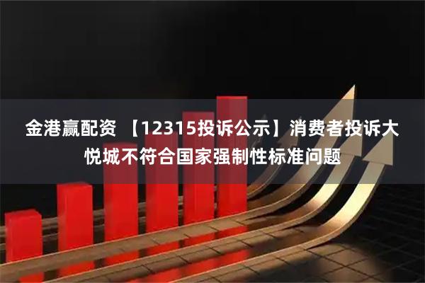 金港赢配资 【12315投诉公示】消费者投诉大悦城不符合国家强制性标准问题