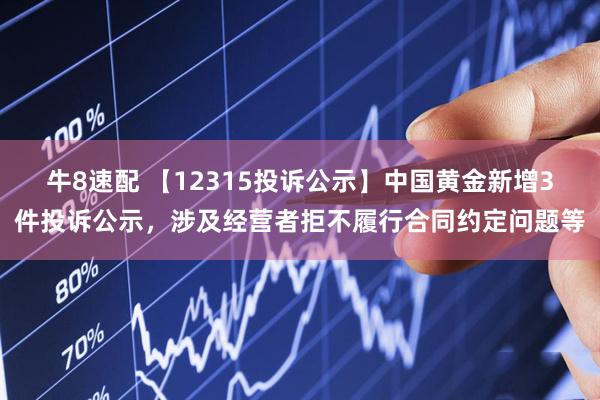 牛8速配 【12315投诉公示】中国黄金新增3件投诉公示，涉及经营者拒不履行合同约定问题等