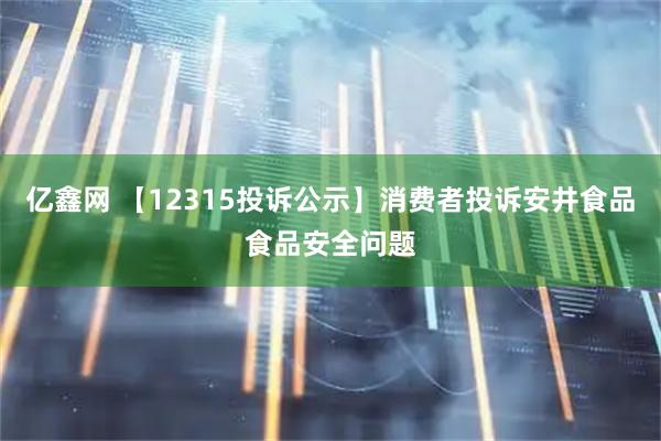 亿鑫网 【12315投诉公示】消费者投诉安井食品食品安全问题