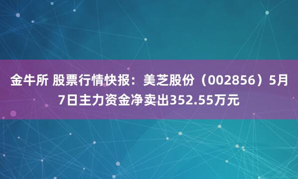 金牛所 股票行情快报:美芝股份(002856)5月7日主力资金净卖出352.55万元