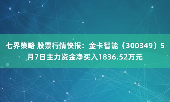 七界策略 股票行情快报：金卡智能（300349）5月7日主力资金净买入1836.52万元