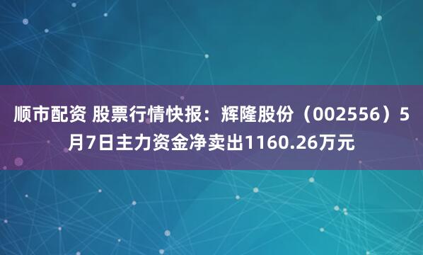 顺市配资 股票行情快报：辉隆股份（002556）5月7日主力资金净卖出1160.26万元