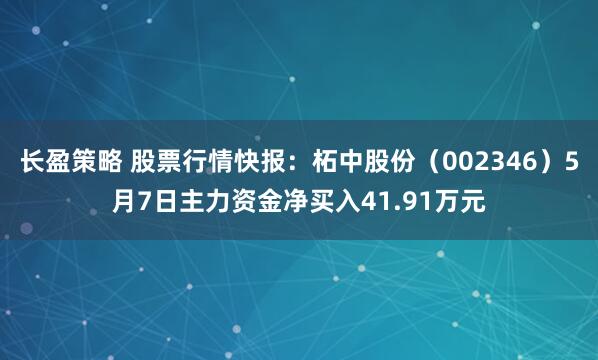 长盈策略 股票行情快报：柘中股份（002346）5月7日主力资金净买入41.91万元