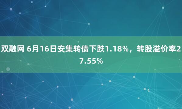 双融网 6月16日安集转债下跌1.18%，转股溢价率27.55%