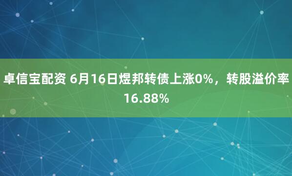 卓信宝配资 6月16日煜邦转债上涨0%，转股溢价率16.88%