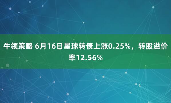 牛领策略 6月16日星球转债上涨0.25%，转股溢价率12.56%