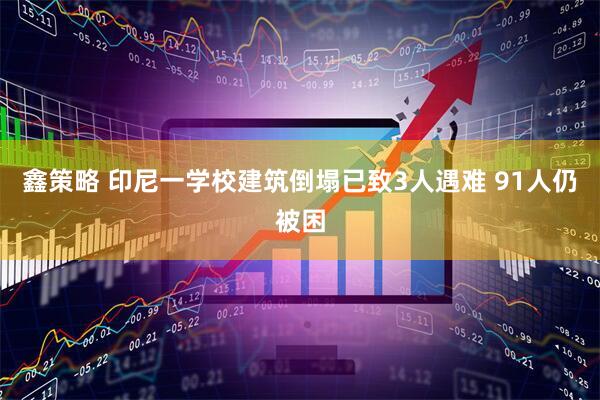 鑫策略 印尼一学校建筑倒塌已致3人遇难 91人仍被困