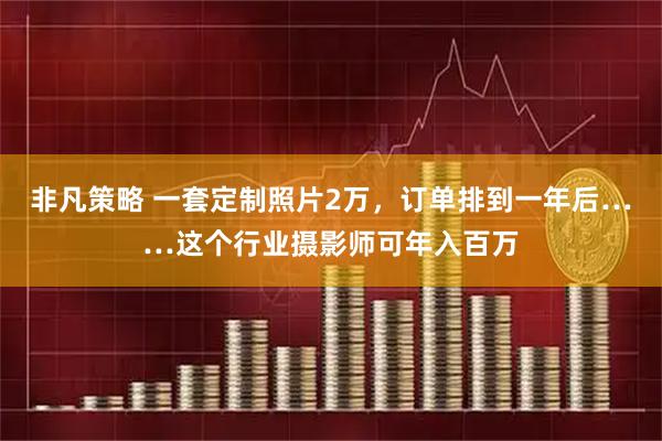 非凡策略 一套定制照片2万，订单排到一年后……这个行业摄影师可年入百万