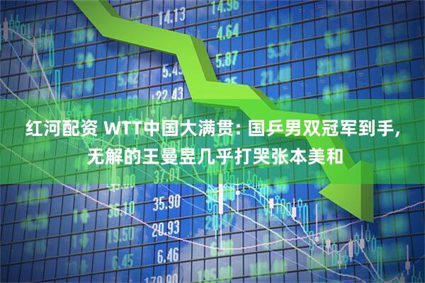 红河配资 WTT中国大满贯: 国乒男双冠军到手, 无解的王曼昱几乎打哭张本美和