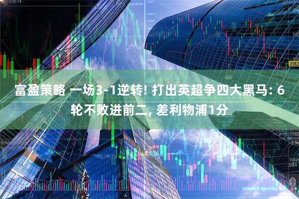 富盈策略 一场3-1逆转! 打出英超争四大黑马: 6轮不败进前二, 差利物浦1分