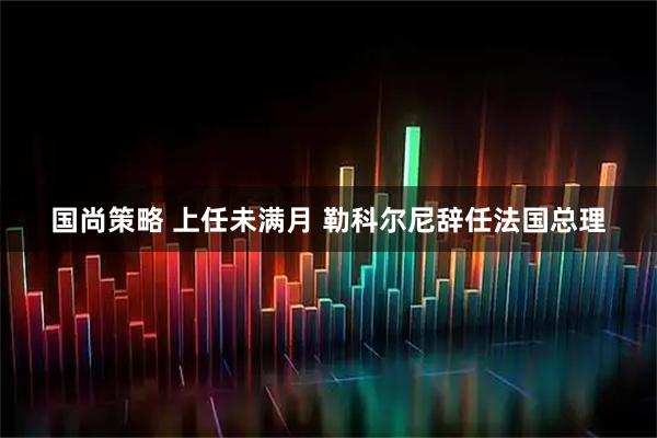 国尚策略 上任未满月 勒科尔尼辞任法国总理