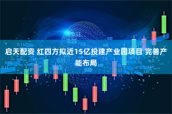 启天配资 红四方拟近15亿投建产业园项目 完善产能布局