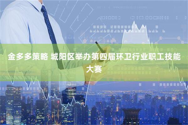 金多多策略 城阳区举办第四届环卫行业职工技能大赛