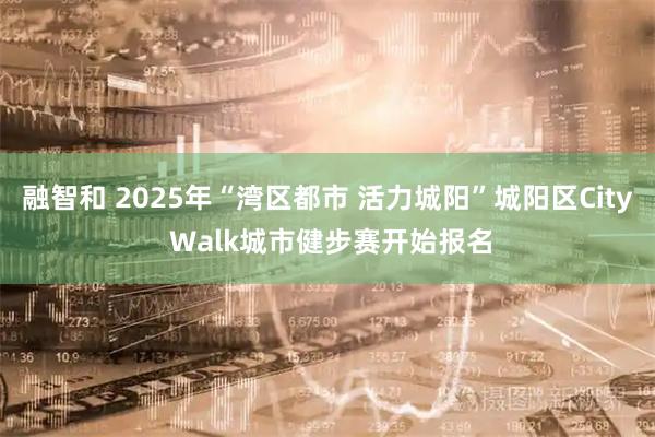 融智和 2025年“湾区都市 活力城阳”城阳区City Walk城市健步赛开始报名