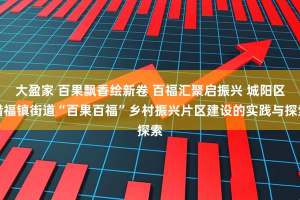 大盈家 百果飘香绘新卷 百福汇聚启振兴 城阳区惜福镇街道“百果百福”乡村振兴片区建设的实践与探索