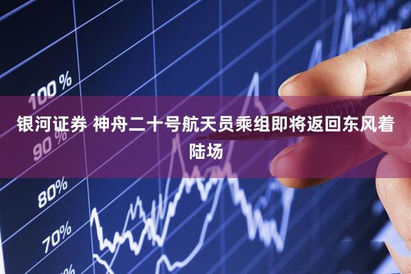 银河证券 神舟二十号航天员乘组即将返回东风着陆场
