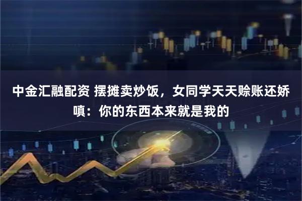 中金汇融配资 摆摊卖炒饭，女同学天天赊账还娇嗔：你的东西本来就是我的