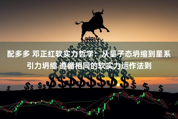 配多多 邓正红软实力哲学：从量子态坍缩到星系引力坍缩 遵循相同的软实力运作法则