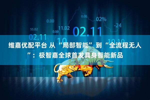 维嘉优配平台 从 “局部智能” 到 “全流程无人”：极智嘉全球首发具身智能新品