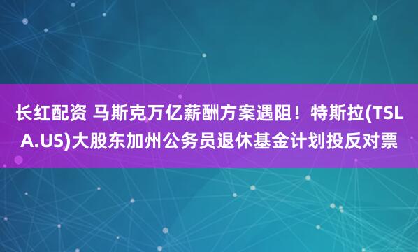 长红配资 马斯克万亿薪酬方案遇阻！特斯拉(TSLA.US)大股东加州公务员退休基金计划投反对票