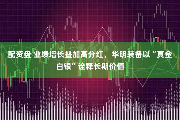 配资盘 业绩增长叠加高分红，华明装备以“真金白银”诠释长期价值