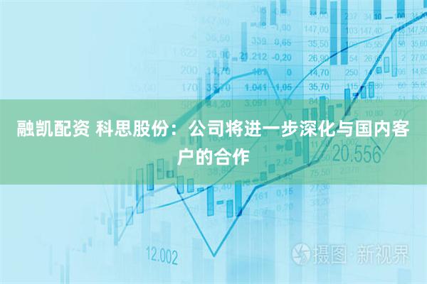 融凯配资 科思股份：公司将进一步深化与国内客户的合作