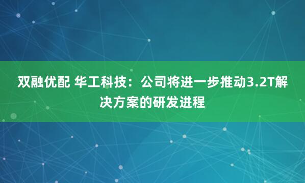 双融优配 华工科技：公司将进一步推动3.2T解决方案的研发进程