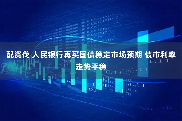 配资伐 人民银行再买国债稳定市场预期 债市利率走势平稳