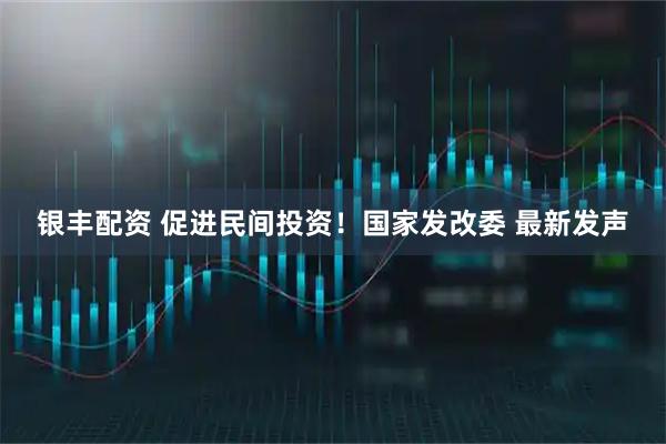 银丰配资 促进民间投资！国家发改委 最新发声