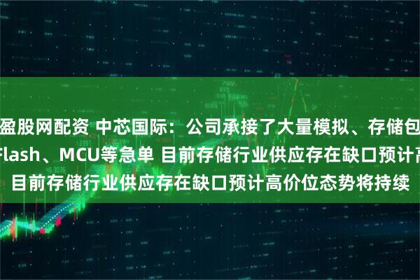 盈股网配资 中芯国际：公司承接了大量模拟、存储包括 NOR/NAND Flash、MCU等急单 目前存储行业供应存在缺口预计高价位态势将持续