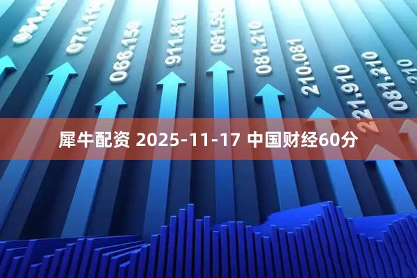 犀牛配资 2025-11-17 中国财经60分