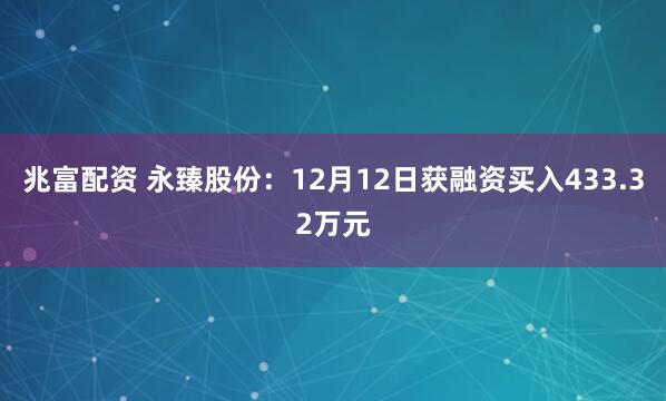 兆富配资 永臻股份：12月12日获融资买入433.32万元